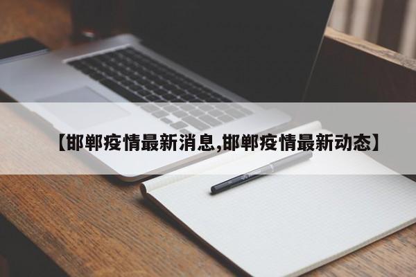 【邯郸疫情最新消息,邯郸疫情最新动态】