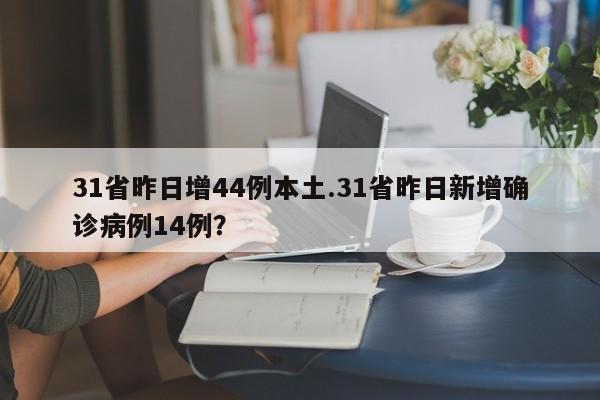 31省昨日增44例本土.31省昨日新增确诊病例14例？