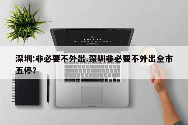 深圳:非必要不外出.深圳非必要不外出全市五停？