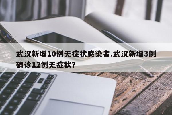 武汉新增10例无症状感染者.武汉新增3例确诊12例无症状？